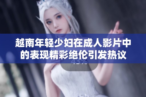 越南年轻少妇在成人影片中的表现精彩绝伦引发热议