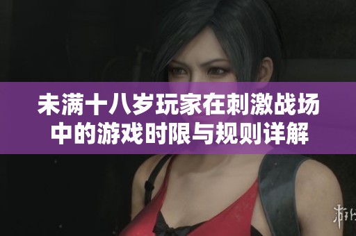 未满十八岁玩家在刺激战场中的游戏时限与规则详解