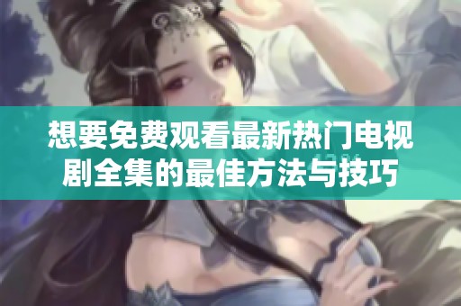 想要免费观看最新热门电视剧全集的最佳方法与技巧