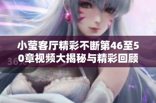 小莹客厅精彩不断第46至50章视频大揭秘与精彩回顾