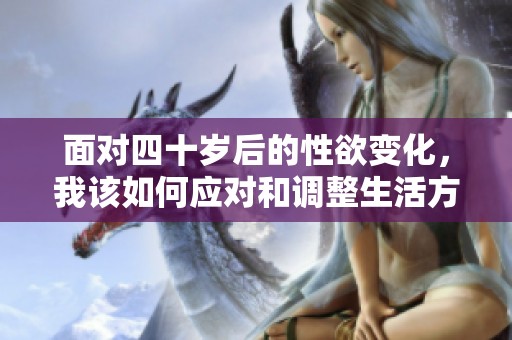 面对四十岁后的性欲变化，我该如何应对和调整生活方式
