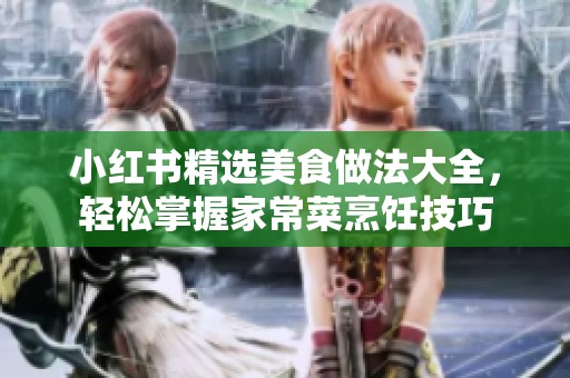 小红书精选美食做法大全，轻松掌握家常菜烹饪技巧