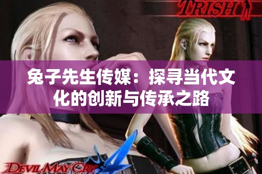 兔子先生传媒：探寻当代文化的创新与传承之路