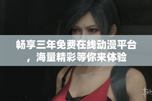 畅享三年免费在线动漫平台，海量精彩等你来体验