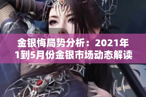 金银悔局势分析：2021年1到5月份金银市场动态解读