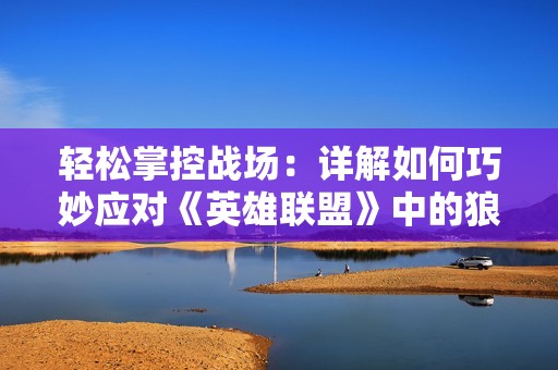 轻松掌控战场：详解如何巧妙应对《英雄联盟》中的狼人英雄