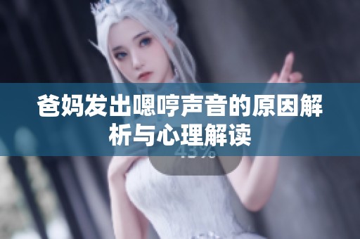 爸妈发出嗯哼声音的原因解析与心理解读