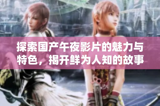 探索国产午夜影片的魅力与特色，揭开鲜为人知的故事与风格