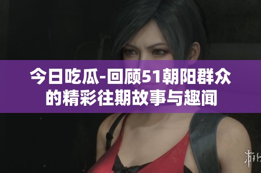 今日吃瓜-回顾51朝阳群众的精彩往期故事与趣闻