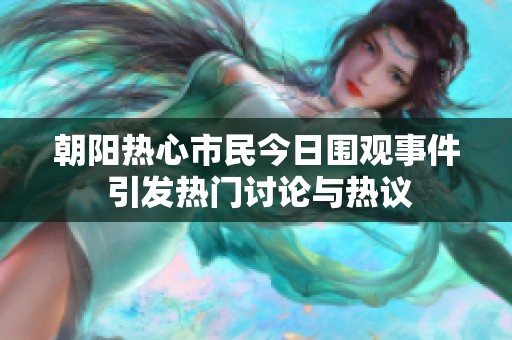 朝阳热心市民今日围观事件 引发热门讨论与热议
