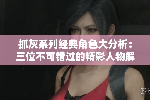 抓灰系列经典角色大分析：三位不可错过的精彩人物解析
