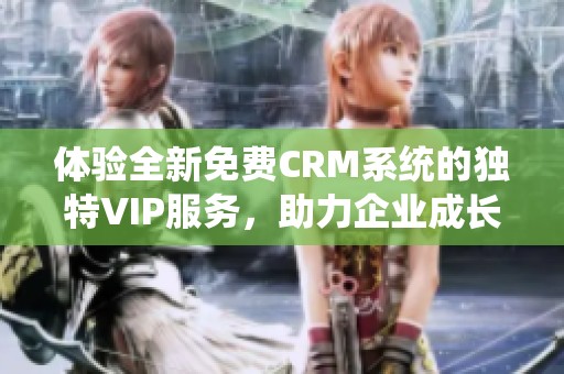 体验全新免费CRM系统的独特VIP服务，助力企业成长