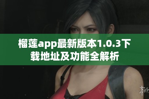 榴莲app最新版本1.0.3下载地址及功能全解析