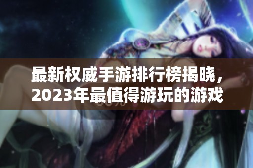 最新权威手游排行榜揭晓，2023年最值得游玩的游戏推荐