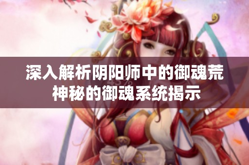 深入解析阴阳师中的御魂荒 神秘的御魂系统揭示