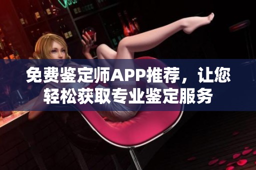 免费鉴定师APP推荐，让您轻松获取专业鉴定服务