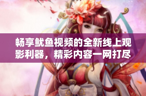 畅享鱿鱼视频的全新线上观影利器，精彩内容一网打尽