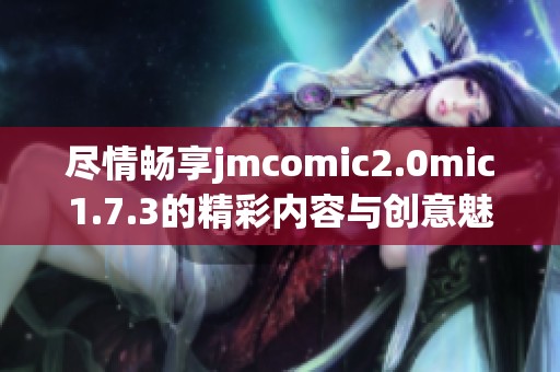 尽情畅享jmcomic2.0mic1.7.3的精彩内容与创意魅力