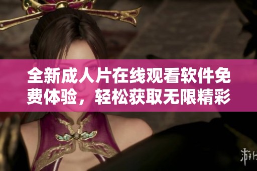 全新成人片在线观看软件免费体验，轻松获取无限精彩内容