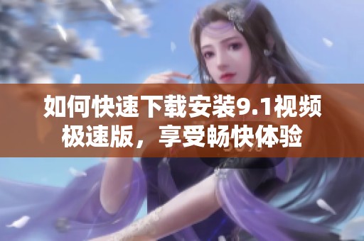 如何快速下载安装9.1视频极速版，享受畅快体验