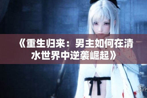 《重生归来：男主如何在清水世界中逆袭崛起》