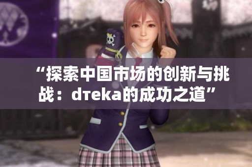 “探索中国市场的创新与挑战：dтeka的成功之道”