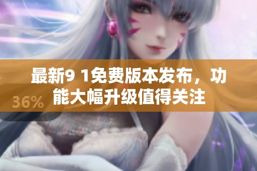 最新9 1免费版本发布，功能大幅升级值得关注