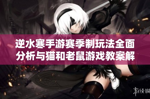 逆水寒手游赛季制玩法全面分析与猫和老鼠游戏教案解读