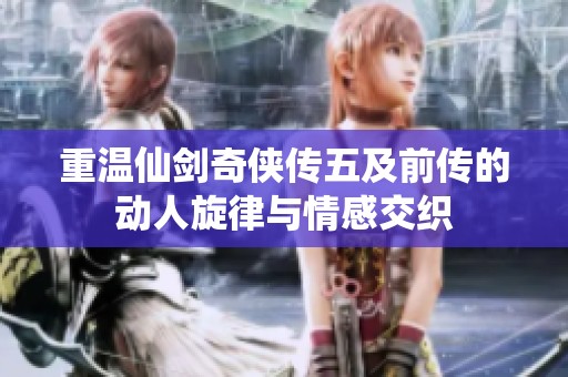 重温仙剑奇侠传五及前传的动人旋律与情感交织