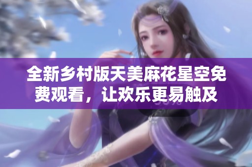 全新乡村版天美麻花星空免费观看，让欢乐更易触及
