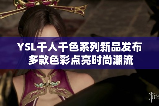 YSL千人千色系列新品发布 多款色彩点亮时尚潮流