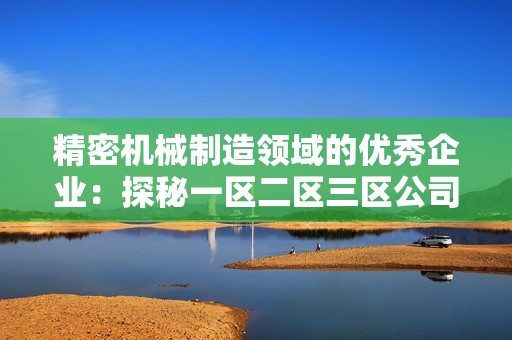 精密机械制造领域的优秀企业：探秘一区二区三区公司