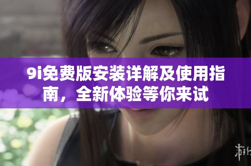 9i免费版安装详解及使用指南，全新体验等你来试