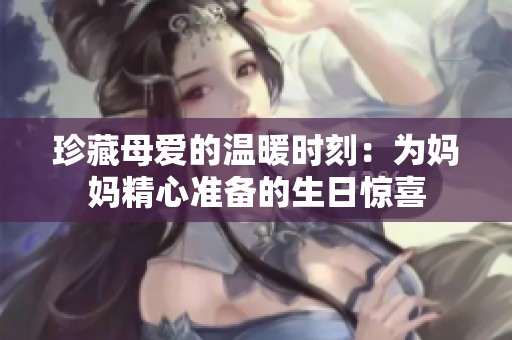 珍藏母爱的温暖时刻：为妈妈精心准备的生日惊喜