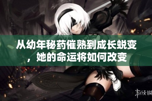 从幼年秘药催熟到成长蜕变，她的命运将如何改变