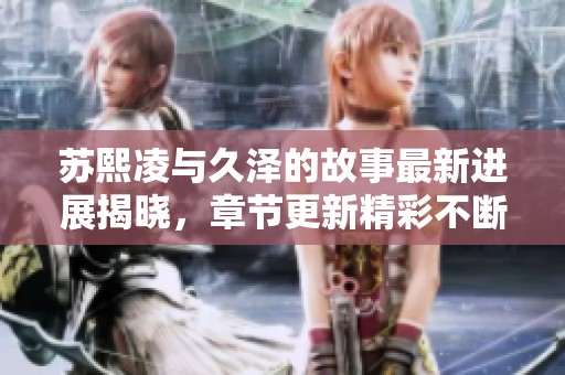 苏熙凌与久泽的故事最新进展揭晓，章节更新精彩不断