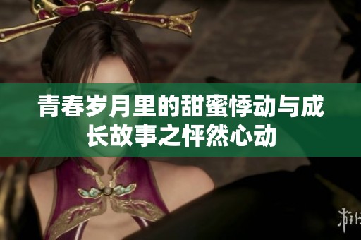 青春岁月里的甜蜜悸动与成长故事之怦然心动