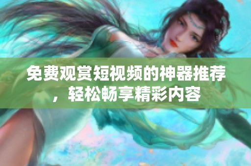 免费观赏短视频的神器推荐，轻松畅享精彩内容