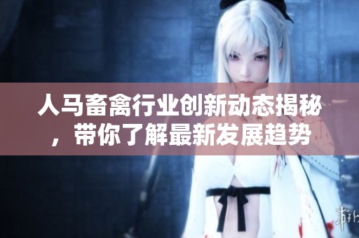 人马畜禽行业创新动态揭秘，带你了解最新发展趋势