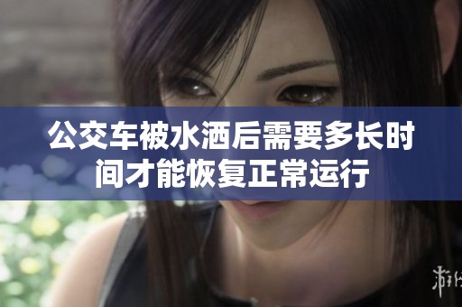 公交车被水洒后需要多长时间才能恢复正常运行