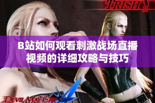 B站如何观看刺激战场直播视频的详细攻略与技巧