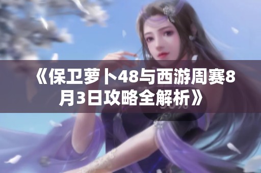 《保卫萝卜48与西游周赛8月3日攻略全解析》