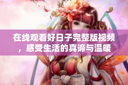 在线观看好日子完整版视频，感受生活的真谛与温暖