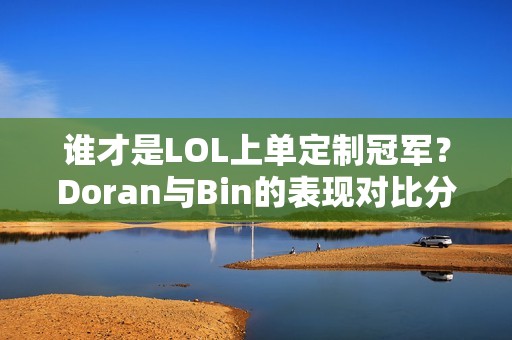 谁才是LOL上单定制冠军？Doran与Bin的表现对比分析