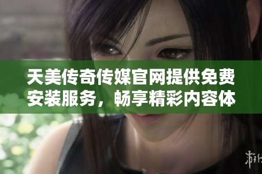 天美传奇传媒官网提供免费安装服务，畅享精彩内容体验