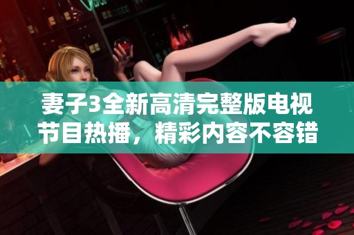 妻子3全新高清完整版电视节目热播，精彩内容不容错过