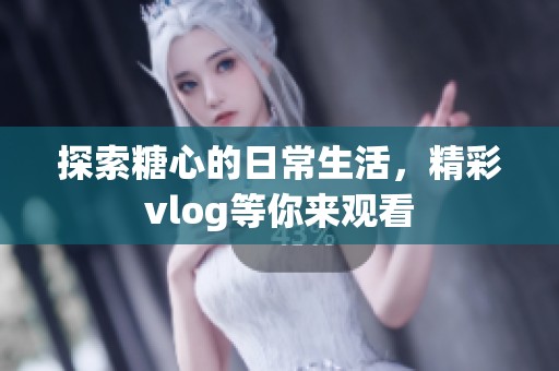 探索糖心的日常生活，精彩vlog等你来观看