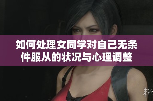 如何处理女同学对自己无条件服从的状况与心理调整