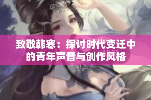 致敬韩寒：探讨时代变迁中的青年声音与创作风格