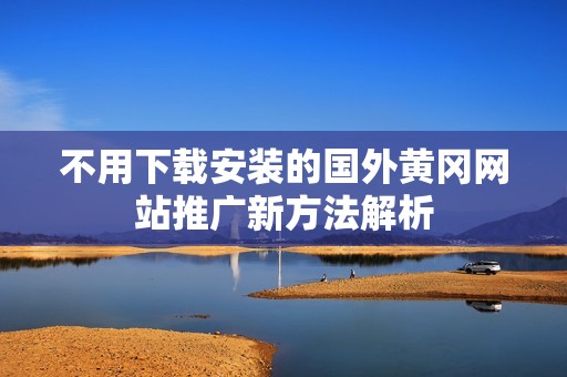 不用下载安装的国外黄冈网站推广新方法解析